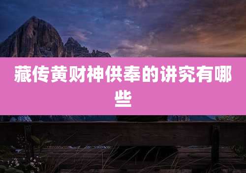 藏传黄财神供奉的讲究有哪些