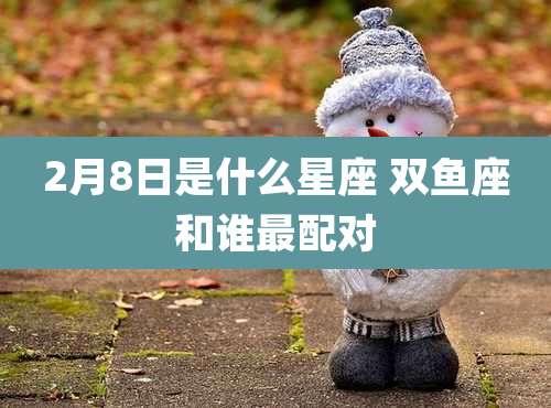 2月8日是什么星座 双鱼座和谁最配对