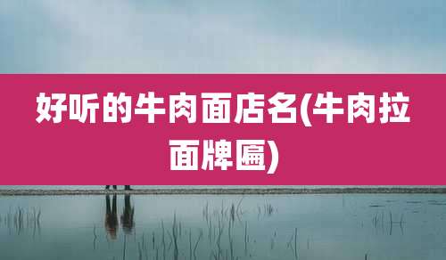 好听的牛肉面店名(牛肉拉面牌匾)