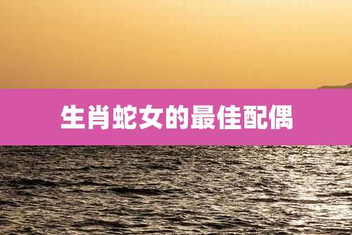 生肖蛇女的最佳配偶