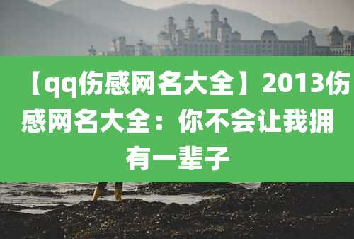 【qq伤感网名大全】2013伤感网名大全:你不会让我拥有一辈子