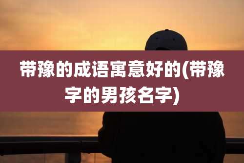 带豫的成语寓意好的(带豫字的男孩名字)