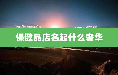 保健品店名起什么奢华