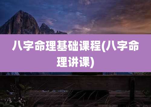 八字命理基础课程(八字命理讲课)