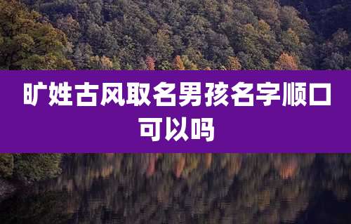 旷姓古风取名男孩名字顺口可以吗