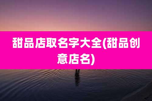 甜品店取名字大全(甜品创意店名)