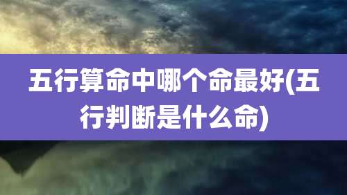 五行算命中哪个命最好(五行判断是什么命)