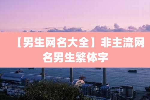 【男生网名大全】非主流网名男生繁体字