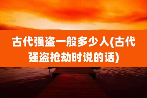 古代强盗一般多少人(古代强盗抢劫时说的话)