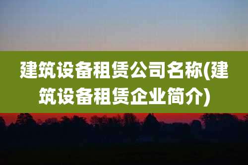 建筑设备租赁公司名称(建筑设备租赁企业简介)