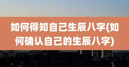 如何得知自己生辰八字(如何确认自己的生辰八字)