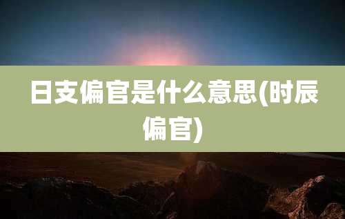 日支偏官是什么意思(时辰偏官)