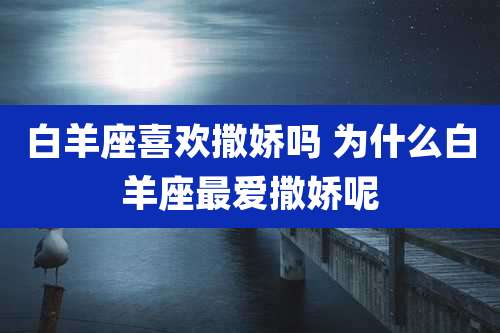 白羊座喜欢撒娇吗 为什么白羊座最爱撒娇呢