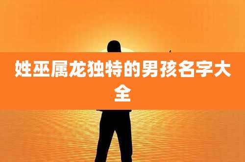 姓巫属龙独特的男孩名字大全