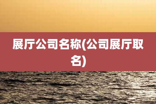 展厅公司名称(公司展厅取名)