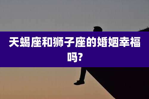 天蝎座和狮子座的婚姻幸福吗?