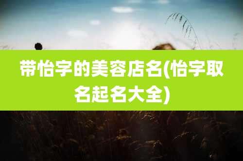 带怡字的美容店名(怡字取名起名大全)