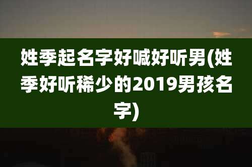 姓季起名字好喊好听男(姓季好听稀少的2019男孩名字)