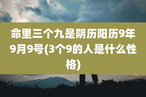 命里三个九是阴历阳历9年9月9号(3个9的人是什么性格)