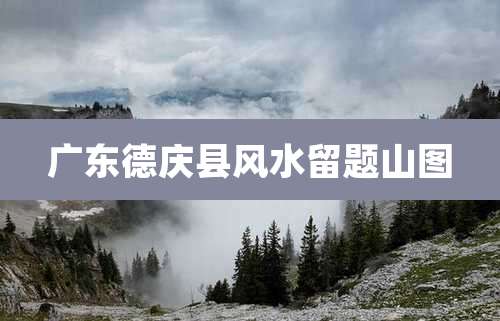 广东德庆县风水留题山图
