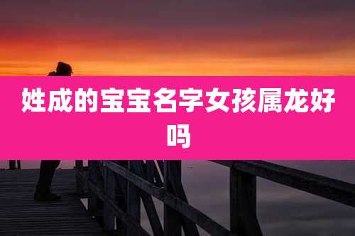 姓成的宝宝名字女孩属龙好吗