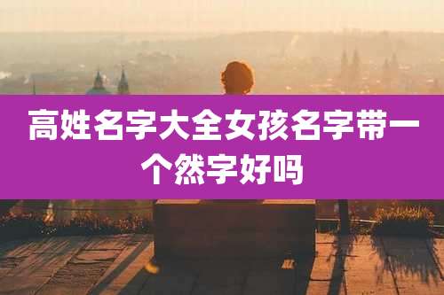 高姓名字大全女孩名字带一个然字好吗