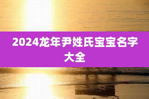 2024龙年尹姓氏宝宝名字大全