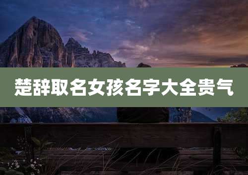 楚辞取名女孩名字大全贵气