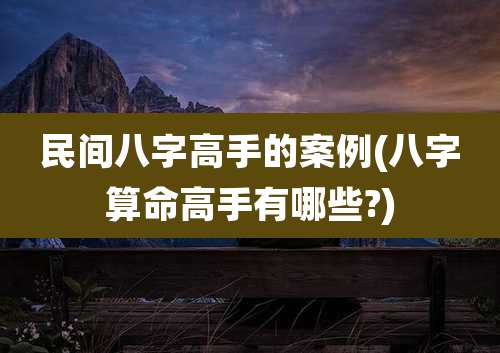 民间八字高手的案例(八字算命高手有哪些?)