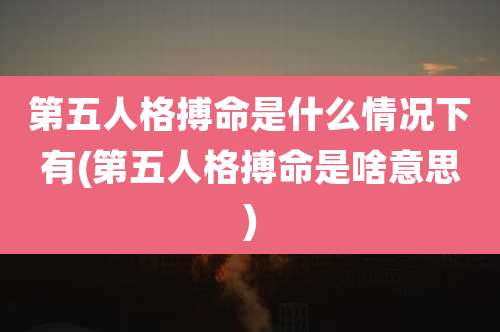 第五人格搏命是什么情况下有(第五人格搏命是啥意思)
