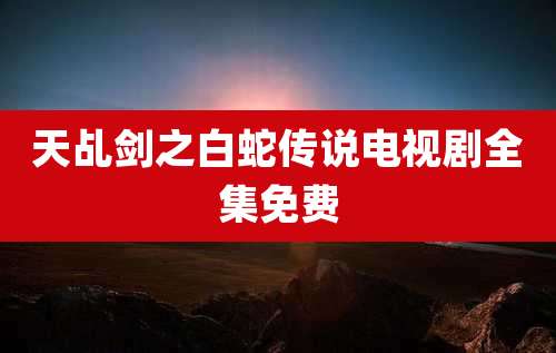 天乩剑之白蛇传说电视剧全集免费