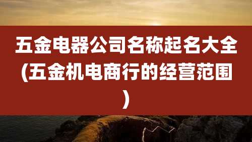 五金电器公司名称起名大全(五金机电商行的经营范围)