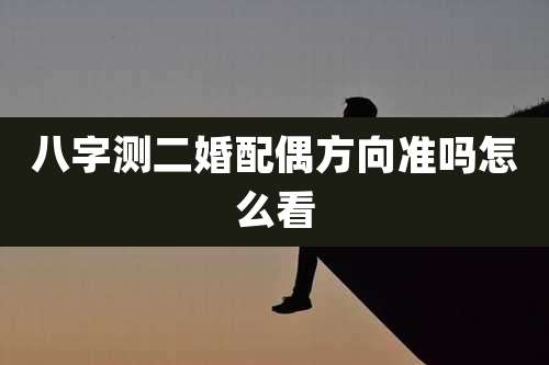 八字测二婚配偶方向准吗怎么看