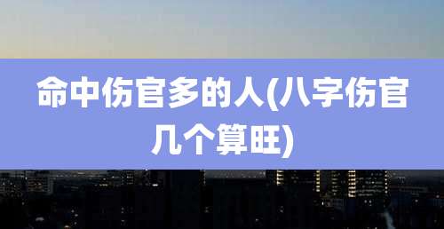 命中伤官多的人(八字伤官几个算旺)