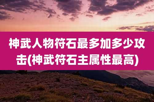 神武人物符石最多加多少攻击(神武符石主属性最高)