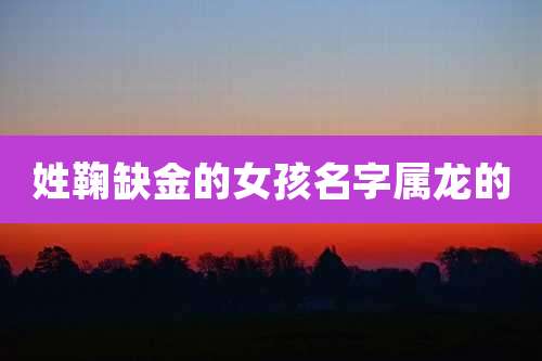 姓鞠缺金的女孩名字属龙的