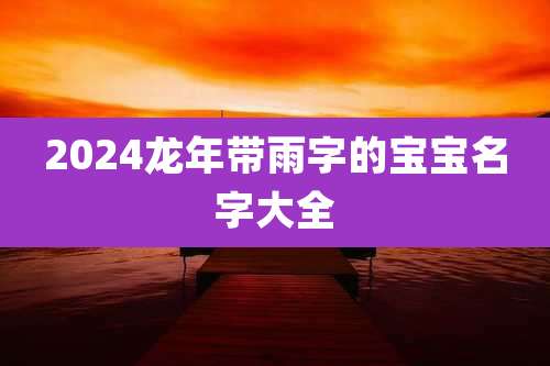 2024龙年带雨字的宝宝名字大全