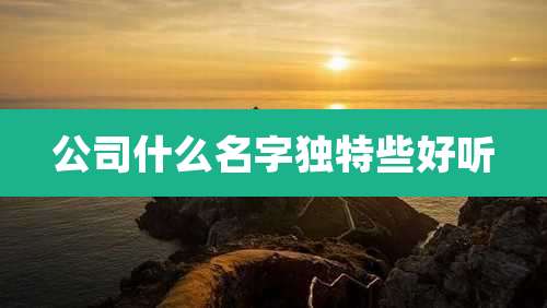 公司什么名字独特些好听