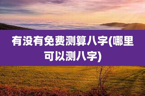 有没有免费测算八字(哪里可以测八字)
