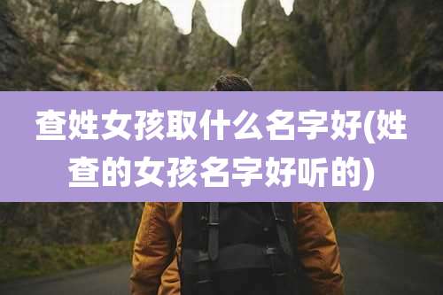 查姓女孩取什么名字好(姓查的女孩名字好听的)