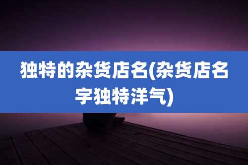 独特的杂货店名(杂货店名字独特洋气)