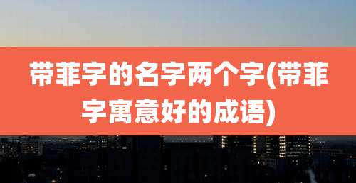 带菲字的名字两个字(带菲字寓意好的成语)