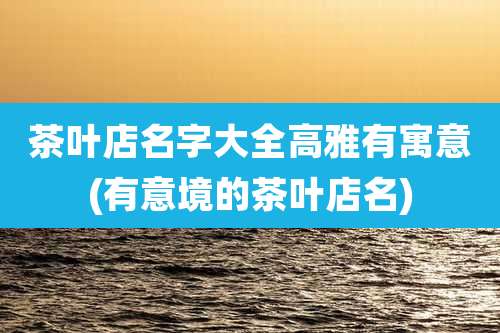 茶叶店名字大全高雅有寓意(有意境的茶叶店名)