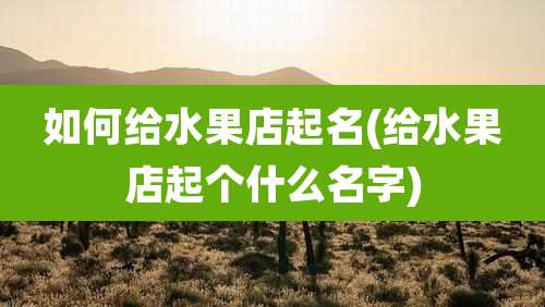 如何给水果店起名(给水果店起个什么名字)