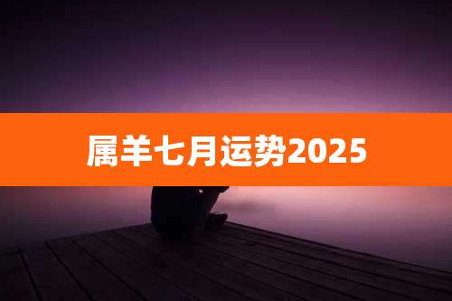 属羊七月运势2025