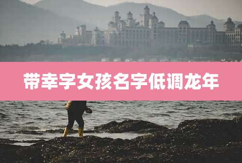 带幸字女孩名字低调龙年