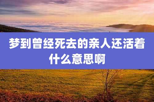 梦到曾经死去的亲人还活着什么意思啊