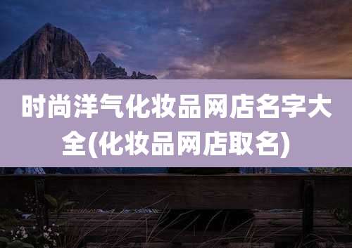 时尚洋气化妆品网店名字大全(化妆品网店取名)