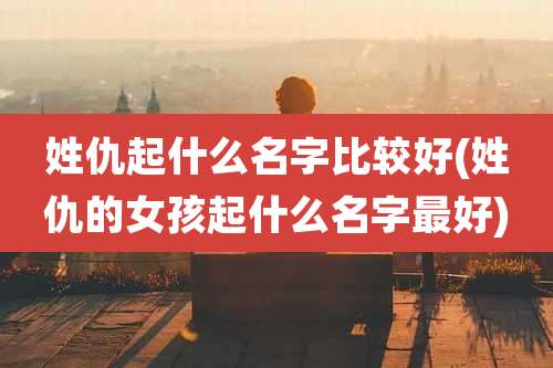 姓仇起什么名字比较好(姓仇的女孩起什么名字最好)