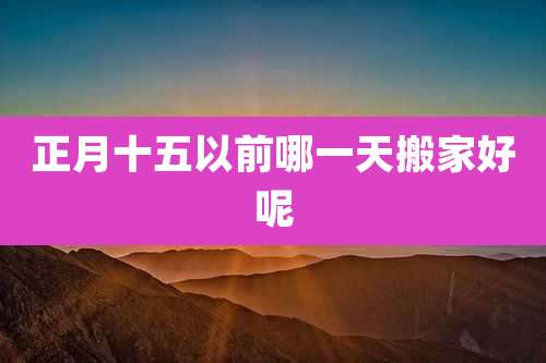 正月十五以前哪一天搬家好呢